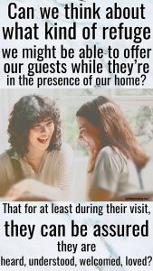 Pin for pinterest: Can we think about what kind of refuge we might be able to offer our guests while they're in the presence of our home? That at least during their visit, they can be assured they are heard, understood, welcomed, loved?