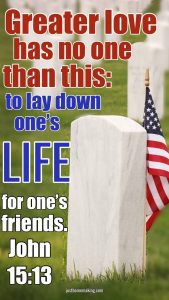 John 15:13- Greater love has no one than this: to lay down ones life for one's friends.