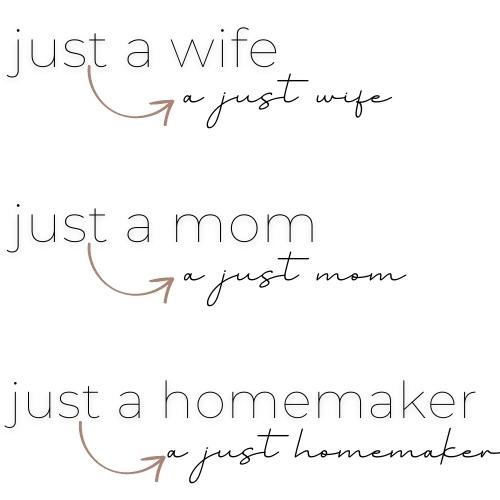 Just a wife- a Just wife. Just a mom- a Just mom. Just a homemaker- a Just homemaker.