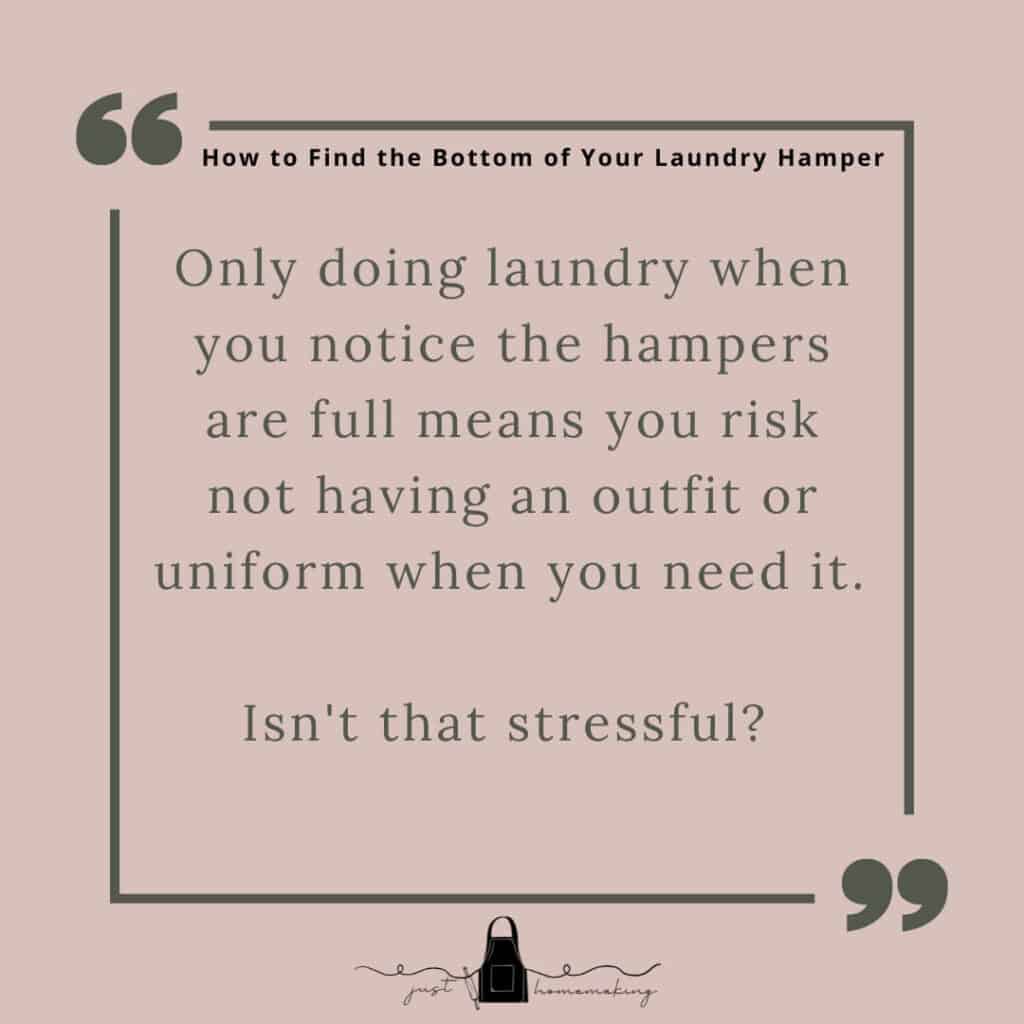How to stay on top of laundry:

Only doing laundry when you notice the hampers are full means you risk not having an outfit or uniform when you need it. Isn't that stressful?