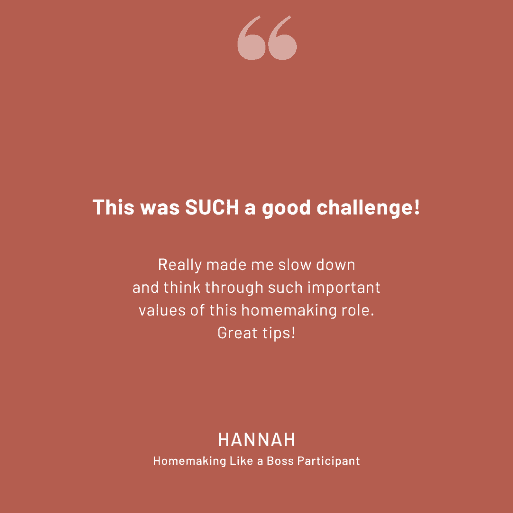 Homemaking Challenge Review: "This was SUCH a good challenge! Really made me slow down and think through such important values of this homemaking role. Great tips!" -Hannah, Homemaking Like a Boss Participant
